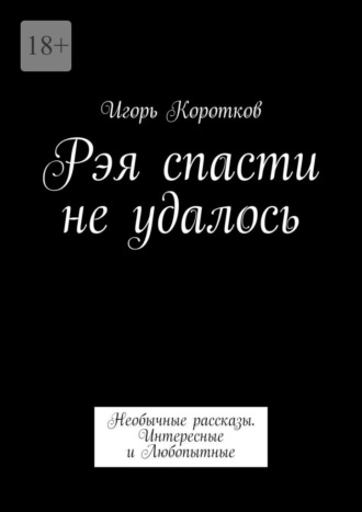 Игорь Коротков. Рэя спасти не удалось. Необычные рассказы. Интересные и Любопытные