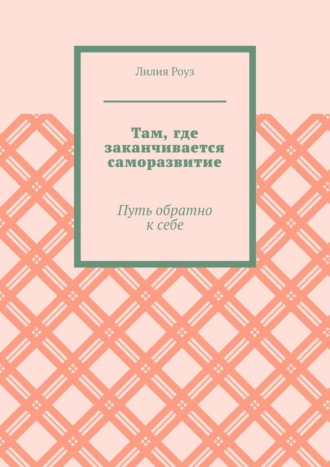 Лилия Роуз. Там, где заканчивается саморазвитие. Путь обратно к себе