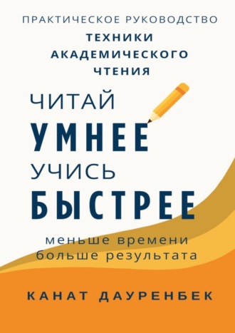 Канат Дауренбек. Читай умнее, учись быстрее: техники академического чтения. Практическое руководство