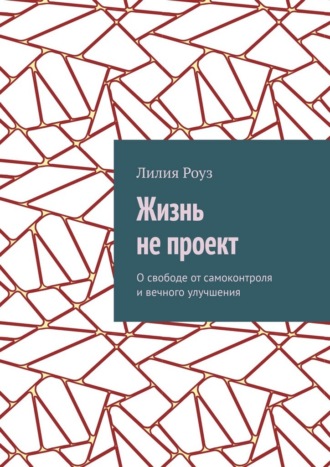 Жизнь не проект. О свободе от самоконтроля и вечного улучшения. 
