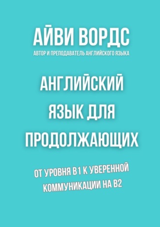 Айви Вордс. Английский язык для продолжающих. От уровня B1 к уверенной коммуникации на B2