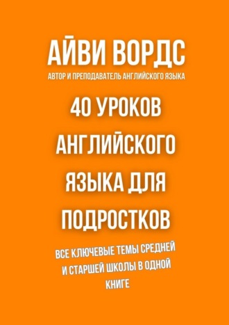 Айви Вордс. 40 уроков английского языка для подростков. Все ключевые темы средней и старшей школы в одной книге