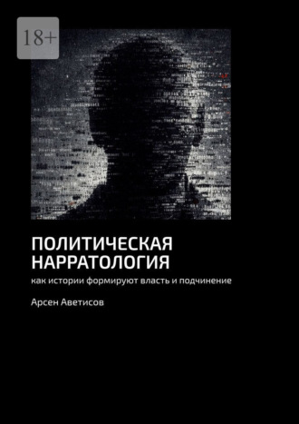 Арсен Аветисов. Политическая нарратология. Как истории формируют власть и подчинение
