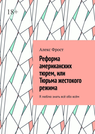 Алекс Фрост. Реформа американских тюрем, или Тюрьма жестокого режима. Я люблю знать всё обо всём