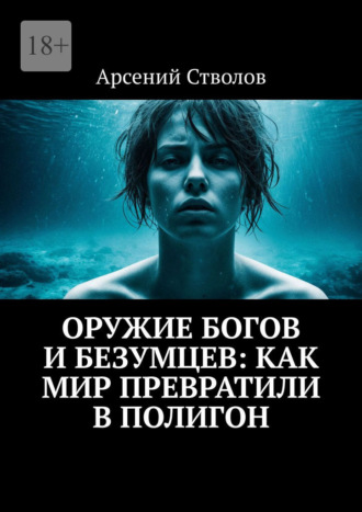 Арсений Стволов. Оружие богов и безумцев: Как мир превратили в полигон