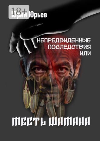 Юрий Харлампиевич Юрьев. Непредвиденные последствия, или Месть шамана