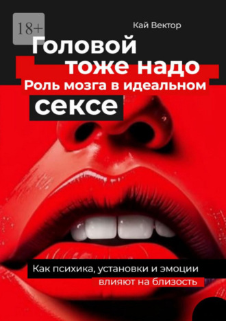 Кай Вектор. Головой тоже надо. Роль мозга в идеальном сексе. Как психика, установки и эмоции влияют на близость