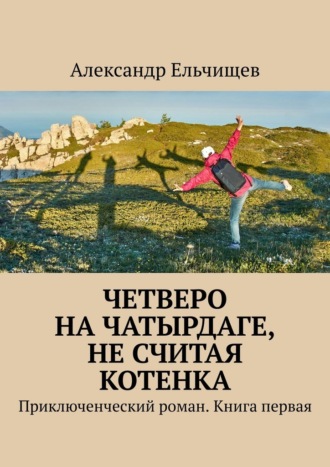 Александр Ельчищев. Четверо на Чатырдаге, не считая котенка. Приключенческий роман. Книга первая