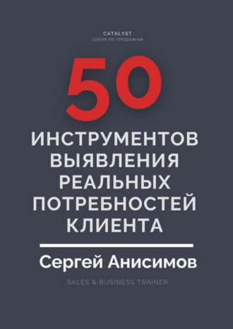 Сергей Анисимов. 50 инструментов выявления реальных потребностей клиента