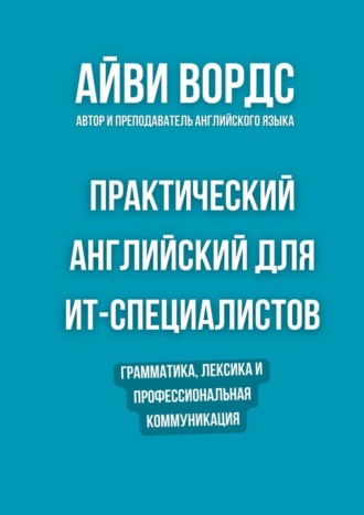 Айви Вордс. Практический английский для ИТ-специалистов. Грамматика, лексика и профессиональная коммуникация