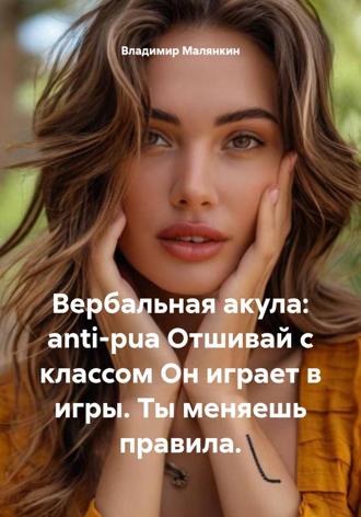 Владимир Юрьевич Малянкин. Вербальная акула: аnti-PUA. Отшивай с классом. Он играет в игры. Ты меняешь правила