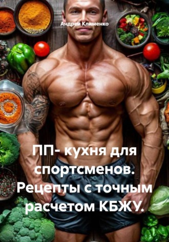 Андрей Клименко. ПП- кухня для спортсменов. Рецепты с точным расчетом КБЖУ