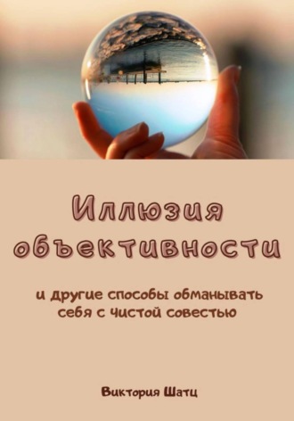 Иллюзия объективности и другие способы обманывать себя с чистой совестью. 