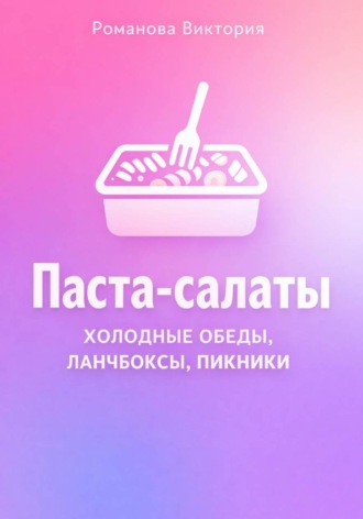 Романова Виктория. Паста-салаты: холодные обеды, ланчбоксы, пикники