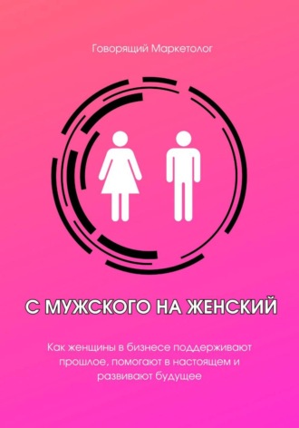 Говорящий Маркетолог. С мужского на женский. Как женщины в бизнесе поддерживают прошлое, помогают в настоящем и развивают будущее