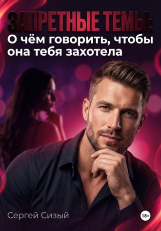 Сергей Сизый. Запретные темы: О чём говорить, чтобы она тебя захотела