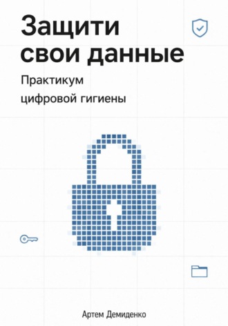 Защити свои данные: Практикум цифровой гигиены. 