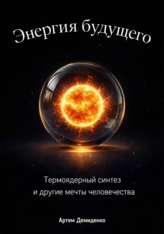 Энергия будущего: Термоядерный синтез и другие мечты человечества. 