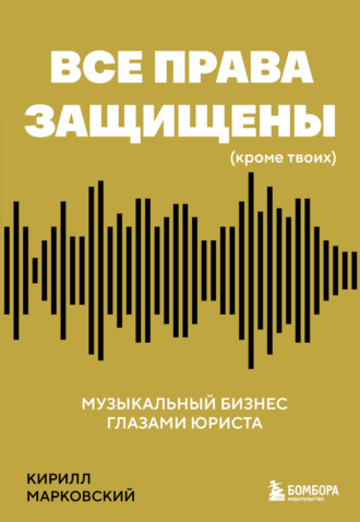 Кирилл Марковский. Все права защищены (кроме твоих). Музыкальный бизнес глазами юриста