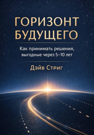 Дэйв Стриг. Горизонт будущего. Как принимать решения, выгодные через 5–10 лет