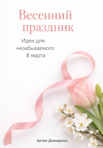 Артем Демиденко. Весенний праздник: Идеи для незабываемого 8 марта