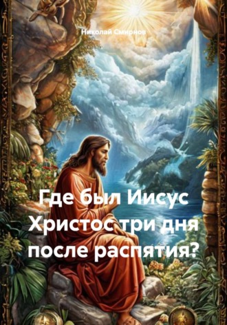 Николай Смирнов. Где был Иисус Христос три дня после распятия?