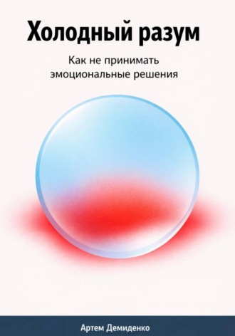 Артем Демиденко. Холодный разум: Как не принимать эмоциональные решения