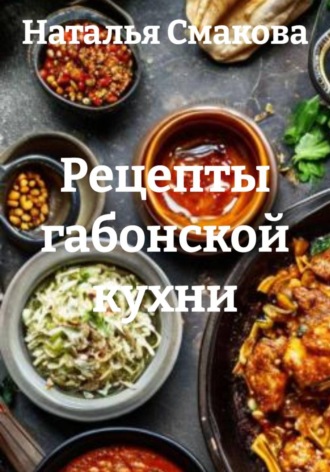 Наталья Смакова. Рецепты габонской кухни