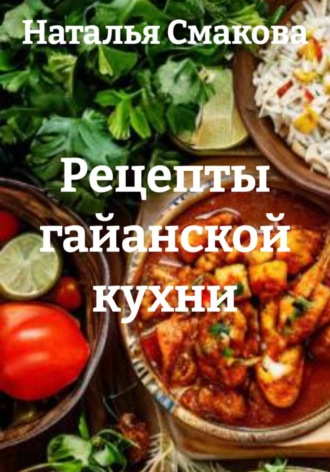 Наталья Смакова. Рецепты гайанской кухни