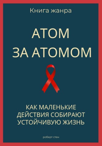 Роберт Стен. Атом за атомом. Как маленькие действия собирают устойчивую жизнь