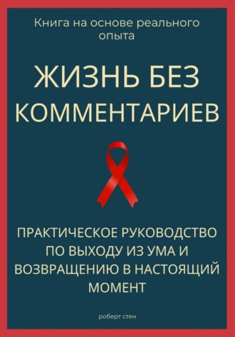 Роберт Стен. Жизнь без комментариев. Практическое руководство по выходу из ума и возвращению в настоящий момент
