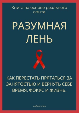 Роберт Стен. Разумная лень. Как перестать прятаться за занятостью и вернуть себе время, фокус и жизнь
