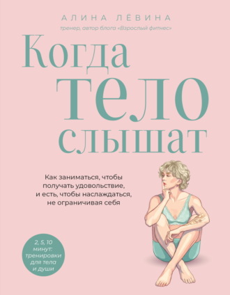 Алина Лёвина. Когда тело слышат. Как заниматься, чтобы получать удовольствие и есть, чтобы наслаждаться, не ограничивая себя