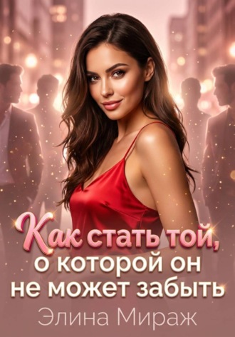 Как стать той, о которой он не может забыть. 