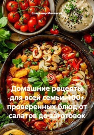 Владимир Юрьевич Малянкин. Домашние рецепты для всей семьи. 100+ проверенных блюд от салатов до заготовок