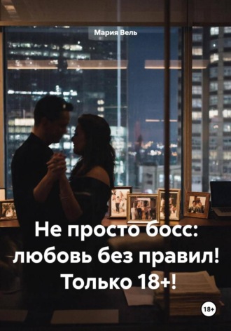 Мария Вель. Не просто босс: любовь без правил!  Только 18+!