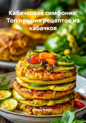 Юлька Яценко. Кабачковая симфония: Топ лучших рецептов из кабачков