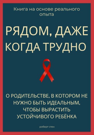 Роберт Стен. Рядом, даже когда трудно. О родительстве, в котором не нужно быть идеальным, чтобы вырастить устойчивого ребёнка