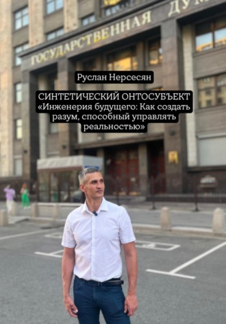 Руслан Нерсесян. СИНТЕТИЧЕСКИЙ ОНТОСУБЪЕКТ «Инженерия будущего: Как создать разум, способный управлять реальностью»