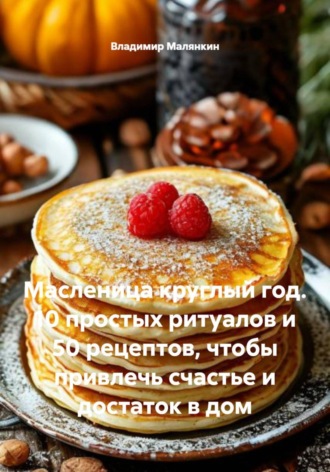 Владимир Юрьевич Малянкин. Масленица круглый год. 10 простых ритуалов и 50 рецептов, чтобы привлечь счастье и достаток в дом