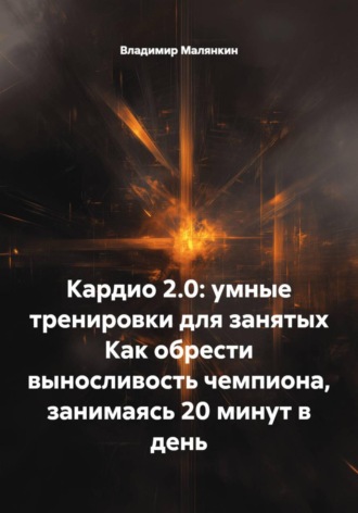 Владимир Юрьевич Малянкин. Кардио 2.0: умные тренировки для занятых. Как обрести выносливость чемпиона, занимаясь 20 минут в день