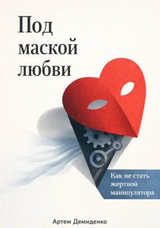 Артем Демиденко. Под маской любви: Как не стать жертвой манипулятора