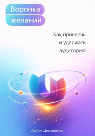Артем Демиденко. Воронка желаний: Как привлечь и удержать аудиторию