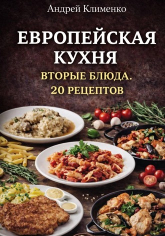 Андрей Клименко. Европейская кухня. Вторые блюда. 20 рецептов