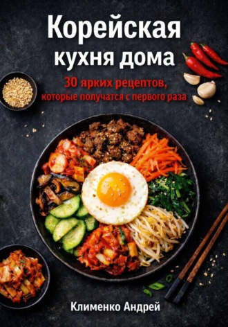 Андрей Клименко. Корейская кухня дома. 30 ярких рецептов, которые получатся с первого раза