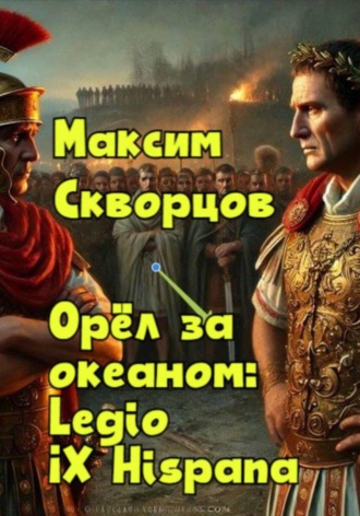 Максим Скворцов. Орёл за океаном: Legio IX Hispana