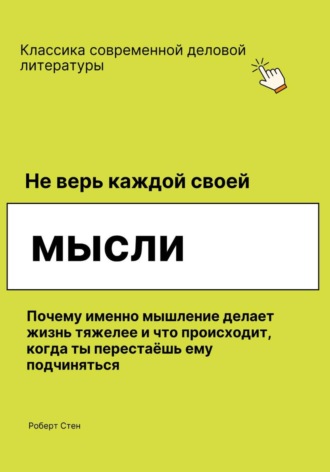 Роберт Стен. Не верь каждой своей мысли. Почему именно мышление делает жизнь тяжелее и что происходит, когда ты перестаёшь ему подчиняться