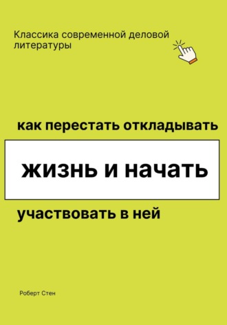 Роберт Стен. Как перестать откладывать жизнь и начать участвовать в ней