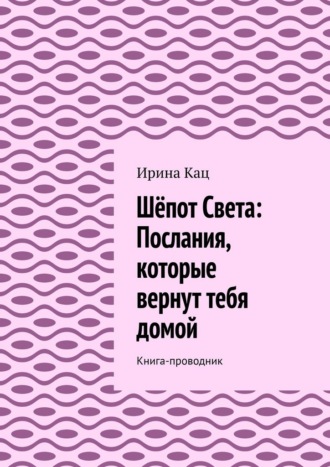 Ирина Кац. Шёпот Света: послания, которые вернут тебя домой. Книга-проводник
