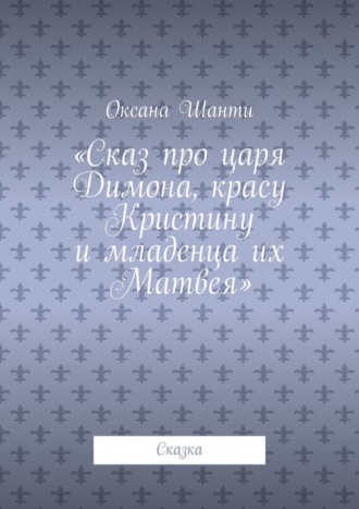 Оксана Шанти. Сказ про царя Димона, красу Кристину и младенца их Матвея. Сказка